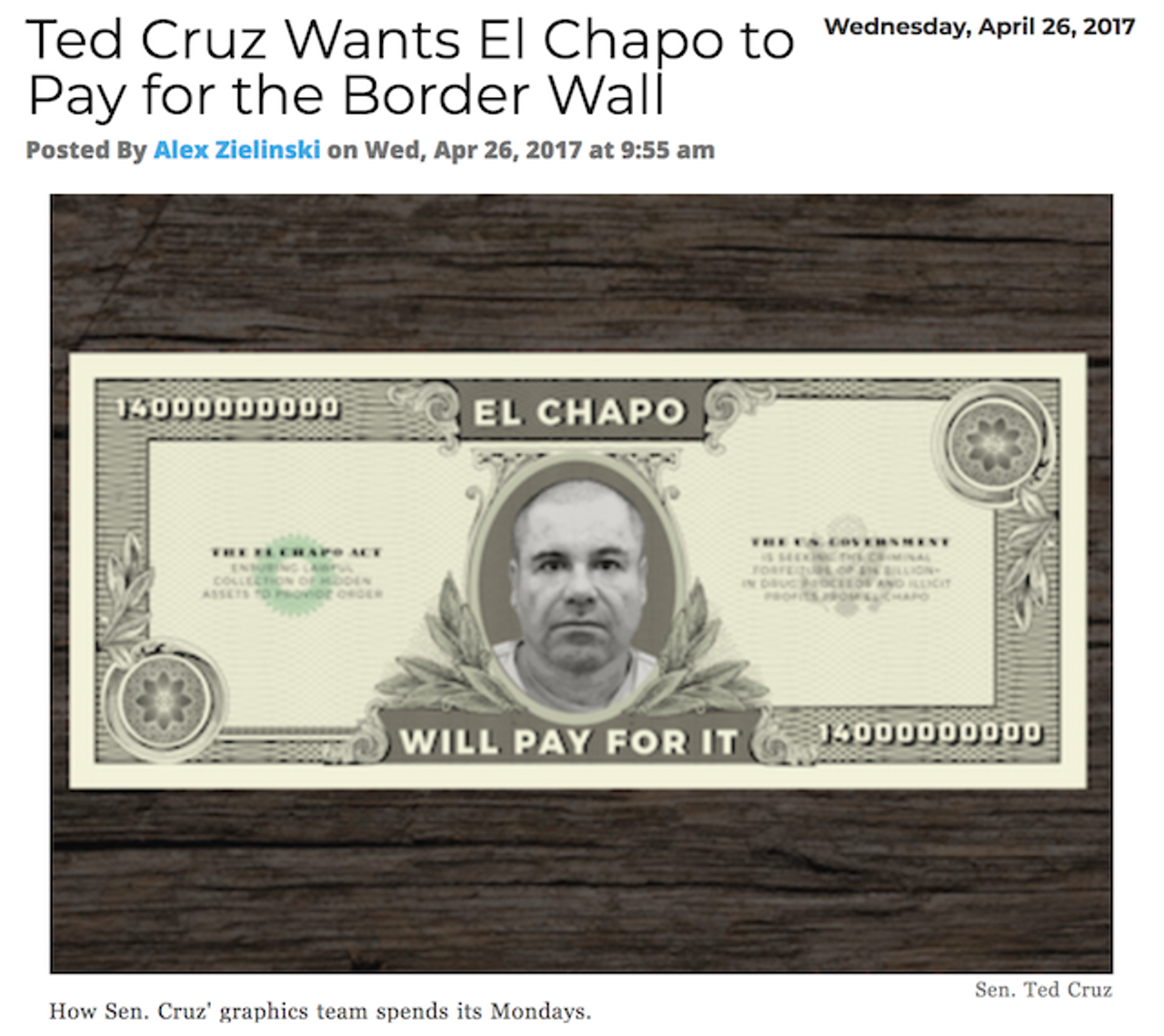 Sen. Ted Cruz came up with the novel idea that we should use El Chapo's seized assets to build Trump's contentious wall, since, you know, Mexico isn't going to pay for it. Unfortunately for Cruz, the feds still haven't found El Chapo's supposed $14 billion stash of cash. Read more.